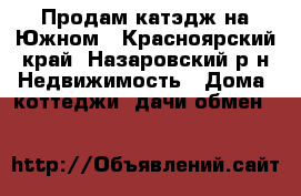 Продам катэдж на Южном - Красноярский край, Назаровский р-н Недвижимость » Дома, коттеджи, дачи обмен   